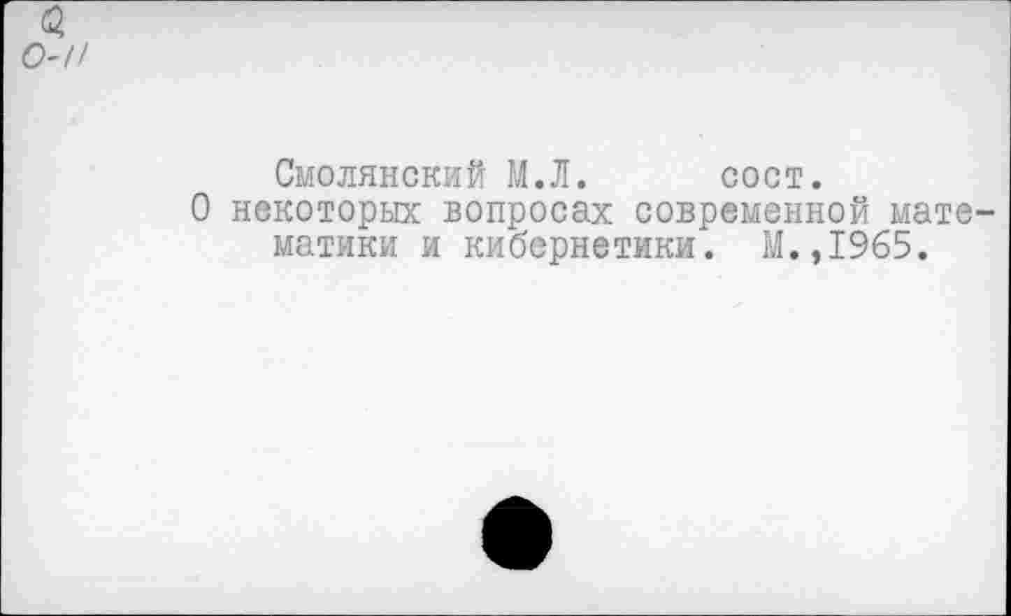 ﻿0-И
Смолянский М.Л. сост.
О некоторых вопросах современной математики и кибернетики. М.,1965.